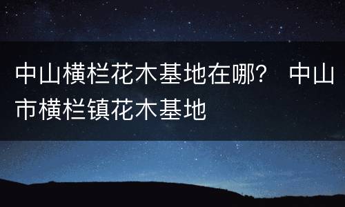 中山横栏花木基地在哪？ 中山市横栏镇花木基地