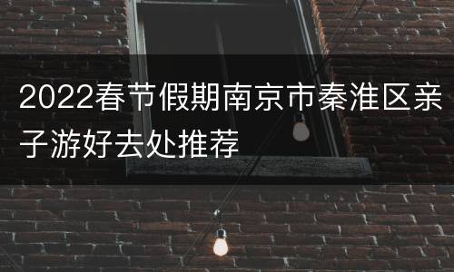 2022春节假期南京市秦淮区亲子游好去处推荐