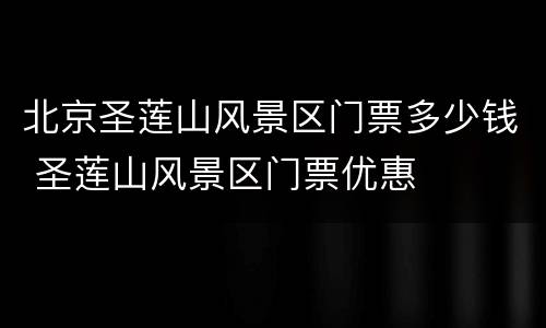北京圣莲山风景区门票多少钱 圣莲山风景区门票优惠