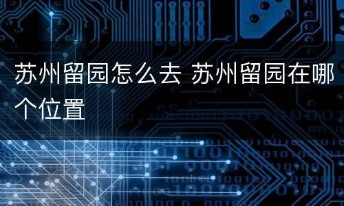 苏州留园怎么去 苏州留园在哪个位置