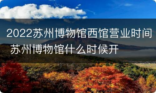 2022苏州博物馆西馆营业时间 苏州博物馆什么时候开