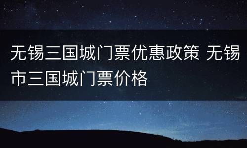无锡三国城门票优惠政策 无锡市三国城门票价格