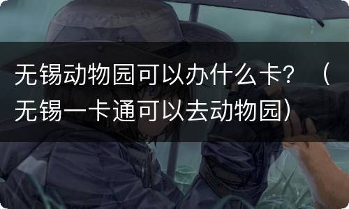 无锡动物园可以办什么卡？（无锡一卡通可以去动物园）