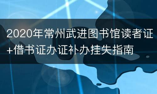2020年常州武进图书馆读者证+借书证办证补办挂失指南