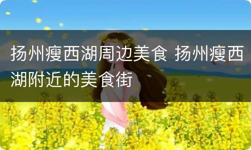 扬州瘦西湖周边美食 扬州瘦西湖附近的美食街