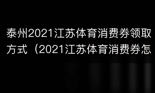 泰州2021江苏体育消费券领取方式（2021江苏体育消费券怎么领取）