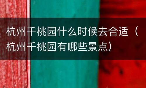 杭州千桃园什么时候去合适（杭州千桃园有哪些景点）
