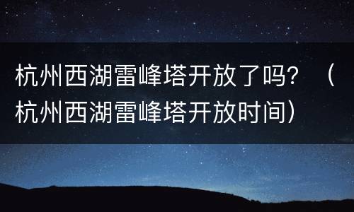 杭州西湖雷峰塔开放了吗？（杭州西湖雷峰塔开放时间）