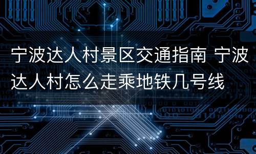 宁波达人村景区交通指南 宁波达人村怎么走乘地铁几号线
