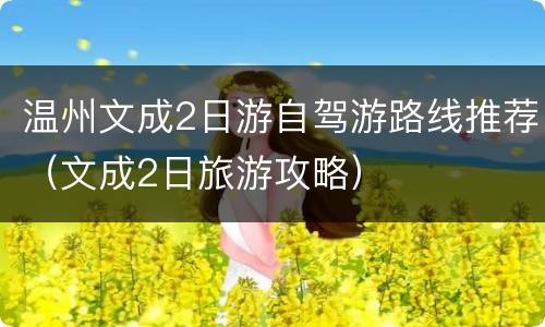 温州文成2日游自驾游路线推荐（文成2日旅游攻略）