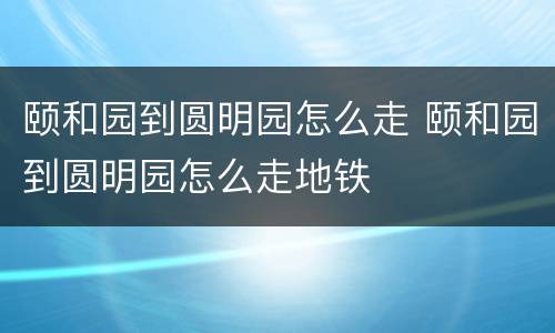 颐和园到圆明园怎么走 颐和园到圆明园怎么走地铁