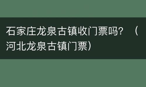 石家庄龙泉古镇收门票吗？（河北龙泉古镇门票）