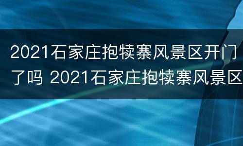 2021石家庄抱犊寨风景区开门了吗 2021石家庄抱犊寨风景区开门了吗现在