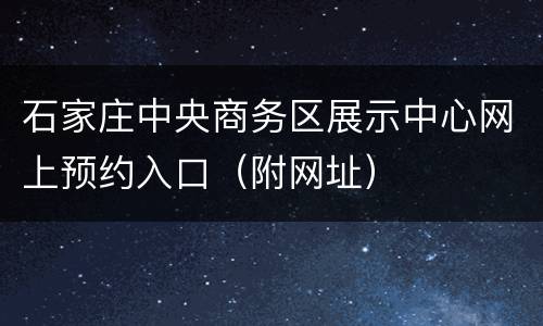 石家庄中央商务区展示中心网上预约入口（附网址）