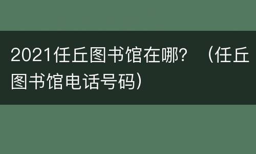 2021任丘图书馆在哪？（任丘图书馆电话号码）