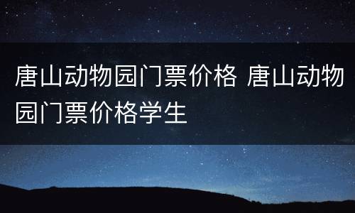 唐山动物园门票价格 唐山动物园门票价格学生