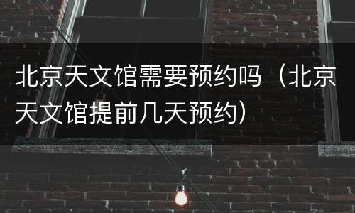 北京天文馆需要预约吗（北京天文馆提前几天预约）