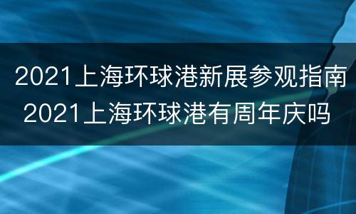 2021上海环球港新展参观指南 2021上海环球港有周年庆吗