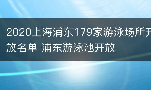 2020上海浦东179家游泳场所开放名单 浦东游泳池开放