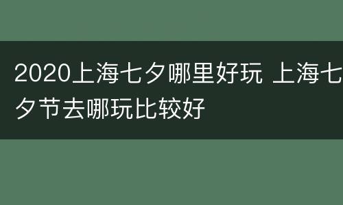 2020上海七夕哪里好玩 上海七夕节去哪玩比较好