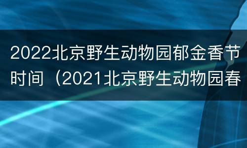 2022北京野生动物园郁金香节时间（2021北京野生动物园春节）