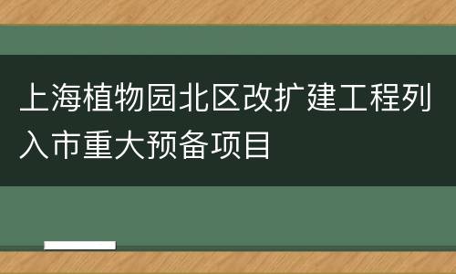 上海植物园北区改扩建工程列入市重大预备项目