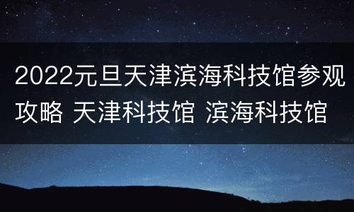 2022元旦天津滨海科技馆参观攻略 天津科技馆 滨海科技馆