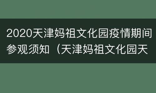 2020天津妈祖文化园疫情期间参观须知（天津妈祖文化园天气）