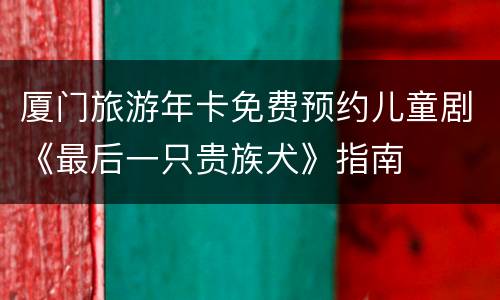 厦门旅游年卡免费预约儿童剧《最后一只贵族犬》指南