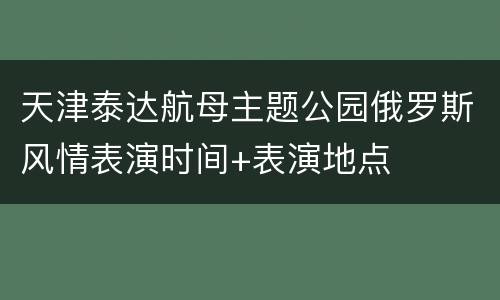 天津泰达航母主题公园俄罗斯风情表演时间+表演地点