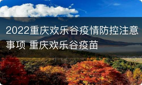 2022重庆欢乐谷疫情防控注意事项 重庆欢乐谷疫苗