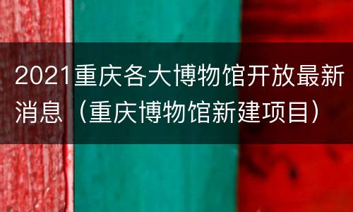2021重庆各大博物馆开放最新消息（重庆博物馆新建项目）