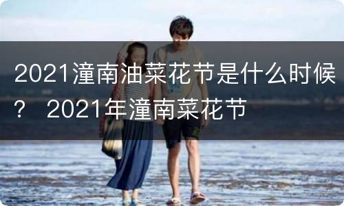 2021潼南油菜花节是什么时候？ 2021年潼南菜花节
