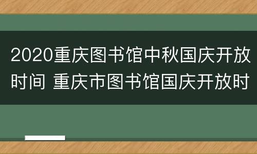2020重庆图书馆中秋国庆开放时间 重庆市图书馆国庆开放时间