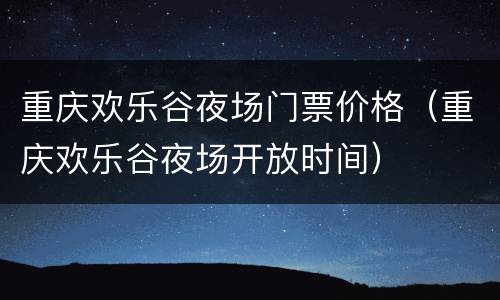 重庆欢乐谷夜场门票价格（重庆欢乐谷夜场开放时间）