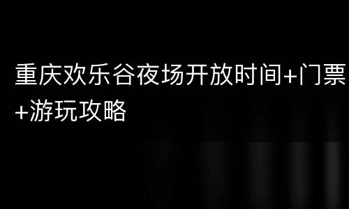 重庆欢乐谷夜场开放时间+门票+游玩攻略