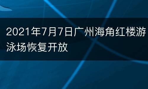 2021年7月7日广州海角红楼游泳场恢复开放