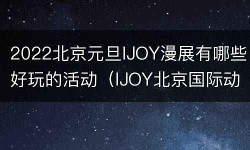 2022北京元旦IJOY漫展有哪些好玩的活动（IJOY北京国际动漫游戏狂欢节xCGF游戏节）