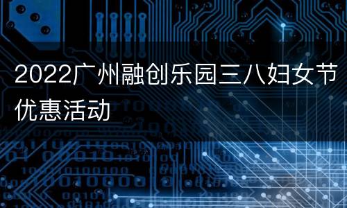 2022广州融创乐园三八妇女节优惠活动