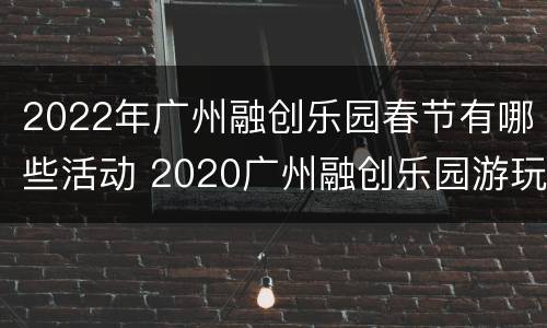 2022年广州融创乐园春节有哪些活动 2020广州融创乐园游玩攻略