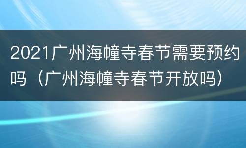 2021广州海幢寺春节需要预约吗（广州海幢寺春节开放吗）