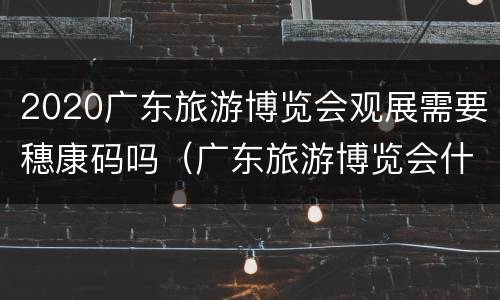 2020广东旅游博览会观展需要穗康码吗（广东旅游博览会什么时候开幕?）