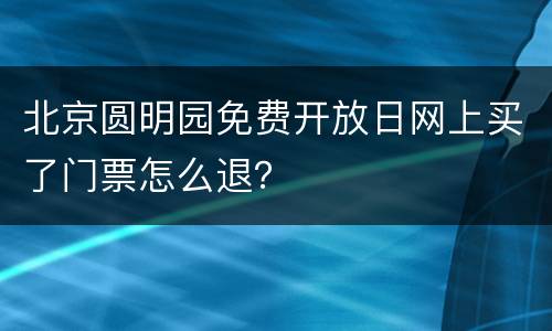 北京圆明园免费开放日网上买了门票怎么退？