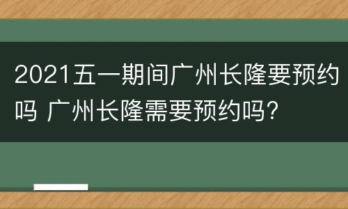 2021五一期间广州长隆要预约吗 广州长隆需要预约吗?
