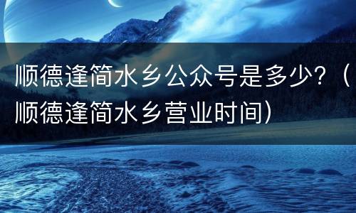顺德逢简水乡公众号是多少?（顺德逢简水乡营业时间）