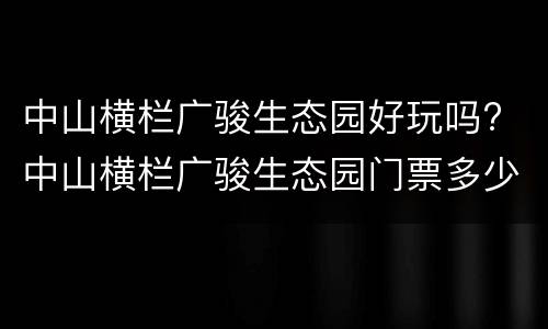 中山横栏广骏生态园好玩吗? 中山横栏广骏生态园门票多少钱