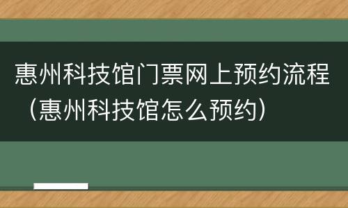 惠州科技馆门票网上预约流程（惠州科技馆怎么预约）