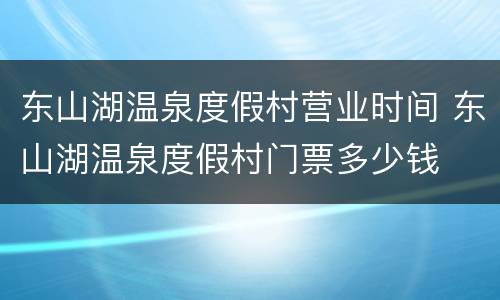 东山湖温泉度假村营业时间 东山湖温泉度假村门票多少钱
