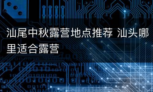 汕尾中秋露营地点推荐 汕头哪里适合露营