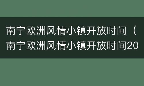 南宁欧洲风情小镇开放时间（南宁欧洲风情小镇开放时间2020）